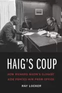 Image of haigs coup how richard nixons closest aide forced him from office