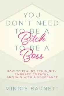 Image of You Don't Need to Be a Bitch to Be a Boss : How to Flaunt Femininity, Embrace Empathy, and Win with a Vengeance