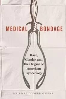 Image of Medical Bondage : Race, Gender, and the Origins of American Gynecology