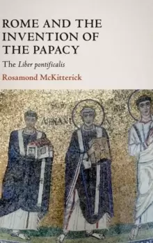 Image of Rome and the Invention of the Papacy : The Liber Pontificalis