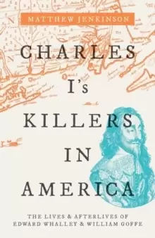 Image of Charles I's Killers in America : The Lives and Afterlives of Edward Whalley and William Goffe