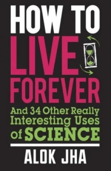 Image of How to Live Forever and 34 Other Really Interesting Uses of Science by Alok Jha Paperback