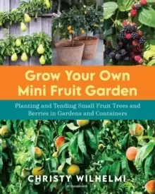 Image of Grow Your Own Mini Fruit Garden : Planting and Tending Small Fruit Trees and Berries in Gardens and Containers