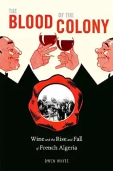 Image of The Blood of the Colony : Wine and the Rise and Fall of French Algeria