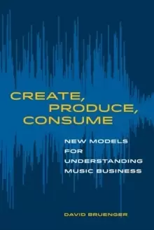 Image of Create, Produce, Consume : New Models for Understanding Music Business