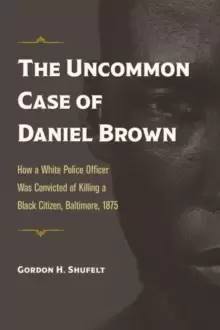 Image of The Uncommon Case of Daniel Brown : How a White Police Officer Was Convicted of Killing a Black Citizen, Baltimore, 1875