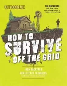 Image of How to Survive Off the Grid : From Backyard Bunkers, to Homesteads and Everything in Between