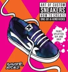 Image of Art of Custom Sneakers : How to Create One-of-a-Kind Kicks; Paint, Splatter, Dip, Drip, and Color