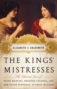 Image of The Kings' Mistresses : The Liberated Lives of Marie Mancini, Princess Colonna, and Her Sister Hortense, Duchess Mazarin