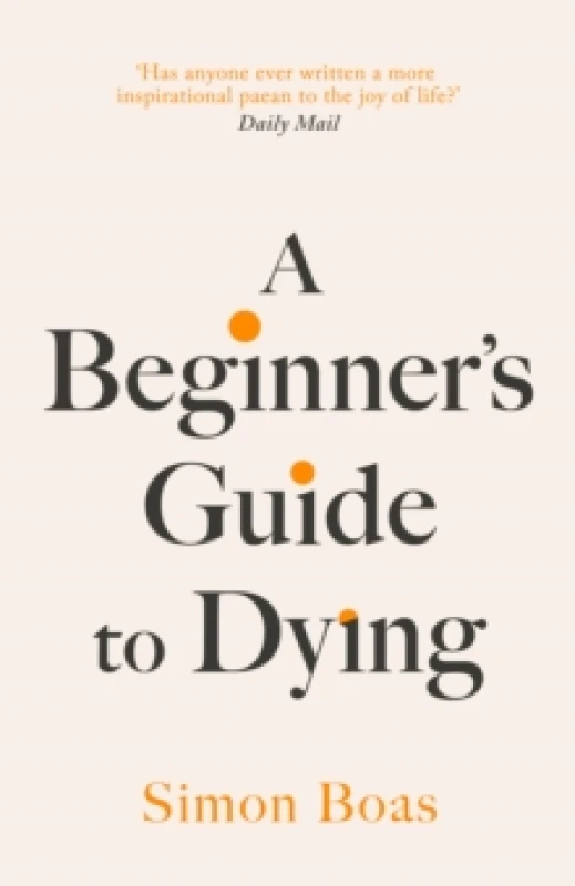 Image of A Beginner's Guide to Dying : The Sunday Times Bestseller, 'Has anyone ever written a more inspirational paean to the joy of life?' Daily Mail Hardbac