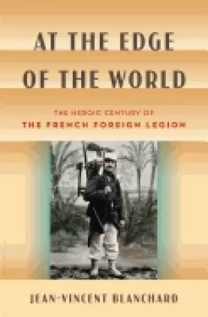 Image of at the edge of the world the heroic century of the french foreign legion