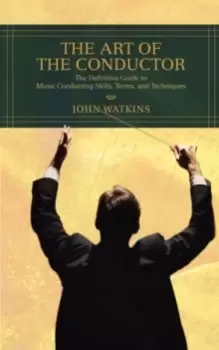 Image of The Art of the Conductor : The Definitive Guide to Music Conducting Skills, Terms, and Techniques