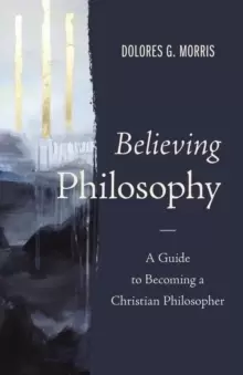 Image of Believing Philosophy : A Guide to Becoming a Christian Philosopher