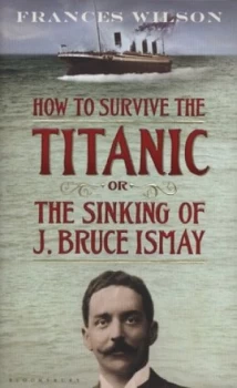Image of How to Survive the Titanic or the Sinking of J. Bruce Ismay by Frances Wilson Hardback