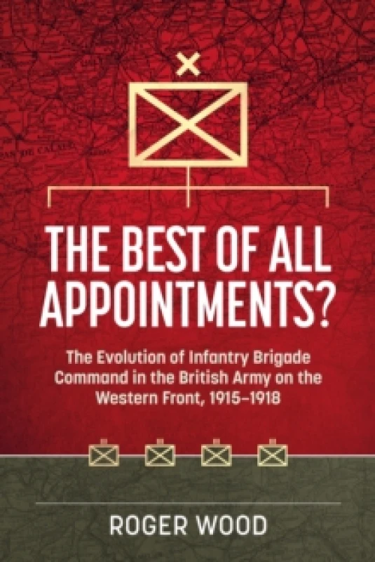 Image of The Best of All Appointments? The Evolution of Infantry Brigade Command in the British Army on the Western Front, 1915-1918 Hardback