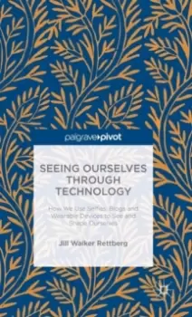 Image of Seeing Ourselves Through Technology : How We Use Selfies, Blogs and Wearable Devices to See and Shape Ourselves