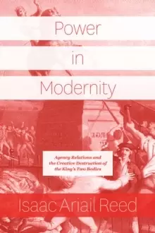 Image of Power in Modernity : Agency Relations and the Creative Destruction of the King's Two Bodies