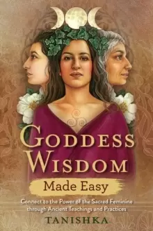 Image of Goddess Wisdom Made Easy : Connect to the Power of the Sacred Feminine through Ancient Teachings and Practices