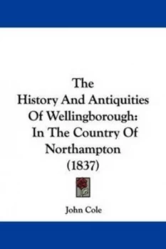 Image of The History and Antiquities of Wellingborough by John Cole Book