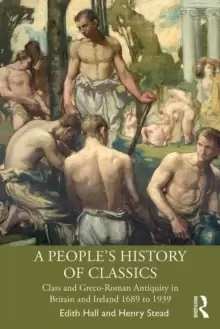 Image of A People's History of Classics : Class and Greco-Roman Antiquity in Britain and Ireland 1689 to 1939