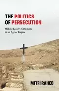 Image of The Politics of Persecution : Middle Eastern Christians in an Age of Empire
