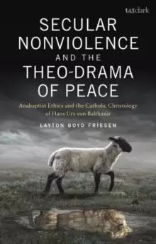 Image of Secular Nonviolence and the Theo-Drama of Peace : Anabaptist Ethics and the Catholic Christology of Hans Urs von Balthasar