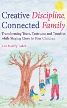 Image of Creative Discipline, Connected Family : Transforming Tears, Tantrums and Troubles While Staying Close to Your Children
