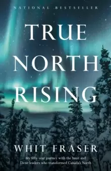 Image of True North Rising : My fifty-year journey with the Inuit and Dene leaders who transformed Canada's North
