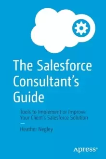 Image of The Salesforce Consultant's Guide : Tools to Implement or Improve Your Client's Salesforce Solution