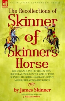 Image of The Recollections of Skinner of Skinners Horse - James Skinner and His yellow Boys - Irregular Cavalry in the Wars of India between the British Mahrat