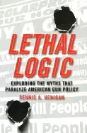 Image of lethal logic exploding the myths that paralyze american gun policy