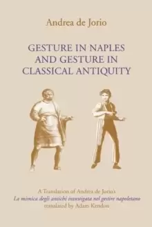 Image of Gesture in Naples and Gesture in Classical Antiquity : A Translation of Andrea de Jorio's La mimica degli antichi investigata nel gestire napoletano