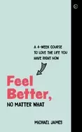 Image of feel better no matter what a 4 week course to love the life you have right
