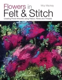 Image of Flowers in Felt & Stitch : Creating Floral Artworks Using Fleece, Fibres and Threads