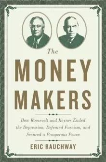 Image of The Money Makers : How Roosevelt and Keynes Ended the Depression, Defeated Fascism, and Secured a Prosperous Peace