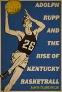 Image of adolph rupp and the rise of kentucky basketball