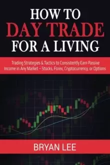 Image of How to Day Trade for a Living : Trading Strategies & Tactics to Consistently Earn Passive Income in Any Market - Stocks, Forex, Cryptocurrency, or Opt