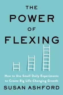 Image of The Power of Flexing : How to Use Small Daily Experiments to Create Big Life-Changing Growth