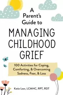 Image of A Parent's Guide to Managing Childhood Grief : 100 Activities for Coping, Comforting, & Overcoming Sadness, Fear, & Loss