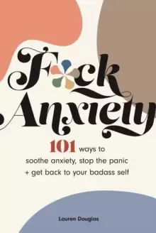 Image of F*ck Anxiety : 101 Ways to Soothe Anxiety, Stop the Panic + Get Back to Your Badass Self