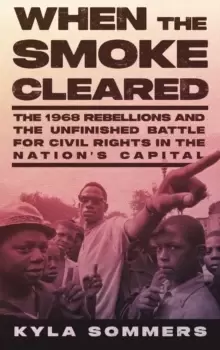 Image of When the Smoke Cleared : The 1968 Rebellion and the Unfinished Battle for Civil Rights in the Nation's Capital