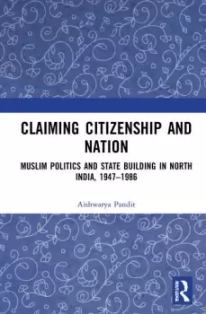 Image of Claiming Citizenship and NationMuslim Politics and State Building in North India 19471986