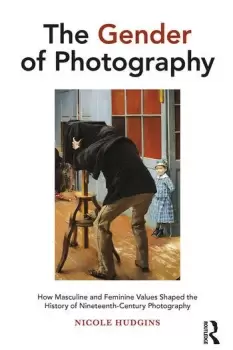 Image of The Gender of Photography How Masculine and Feminine Values Shaped the History of Nineteenth-Century Photography