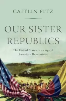 Image of Our Sister Republics : The United States in an Age of American Revolutions