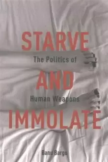 Image of Starve and Immolate : The Politics of Human Weapons