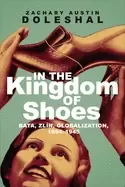 Image of In the Kingdom of Shoes : Bata, Zlin, Globalization, 1894-1945