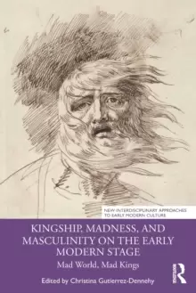 Image of Kingship, Madness, and Masculinity on the Early Modern Stage : Mad World, Mad Kings