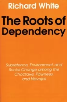 Image of The Roots of Dependency : Subsistance, Environment, and Social Change among the Choctaws, Pawnees, and Navajos