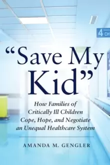 Image of "Save My Kid" : How Families of Critically Ill Children Cope, Hope, and Negotiate an Unequal Healthcare System