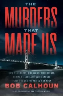 Image of The Murders That Made Us : How Vigilantes, Hoodlums, Mob Bosses, Serial Killers, and Cult Leaders Built the San Francisco